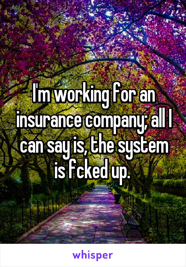 I'm working for an insurance company; all I can say is, the system is fcked up. 
