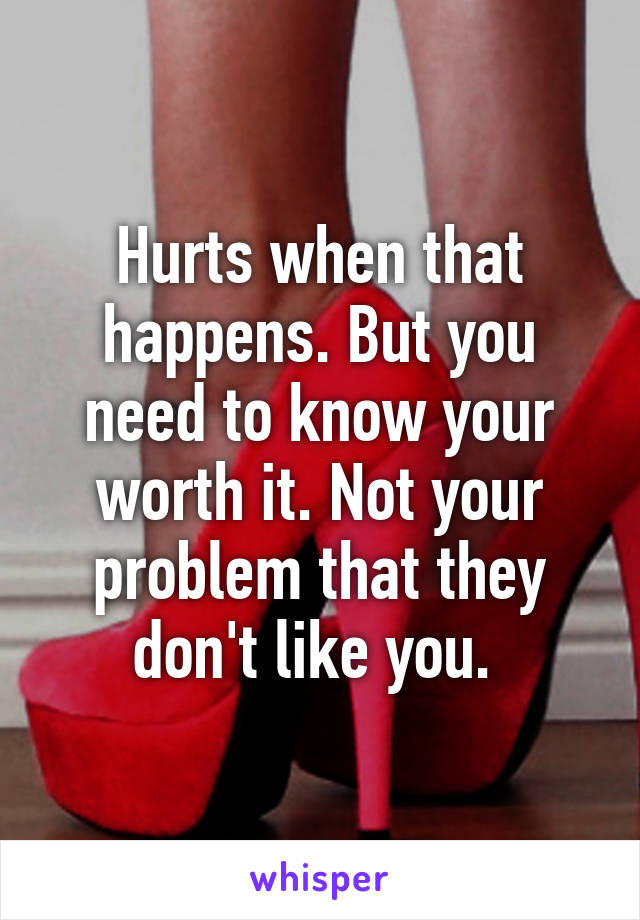 Hurts when that happens. But you need to know your worth it. Not your problem that they don't like you. 