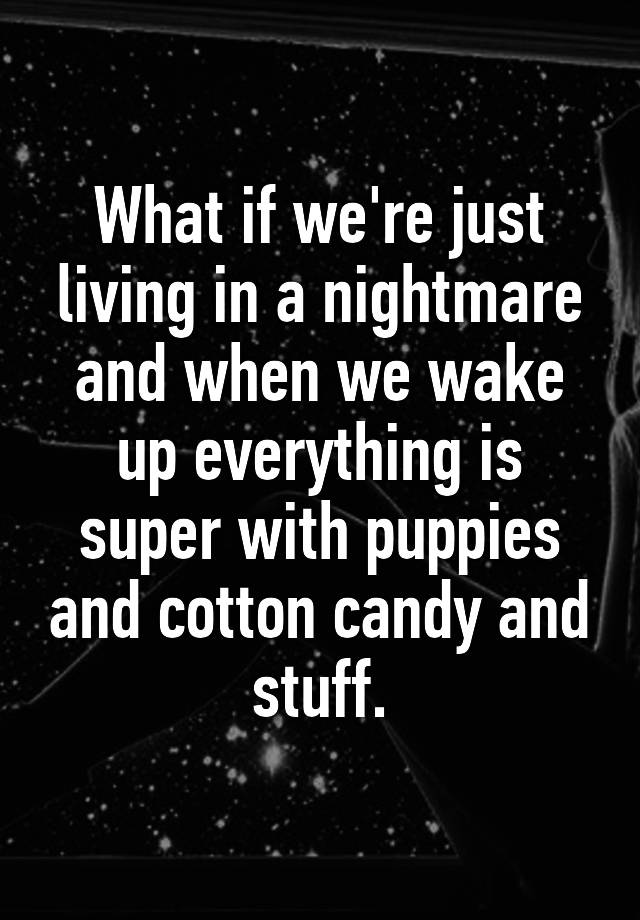 what-if-we-re-just-living-in-a-nightmare-and-when-we-wake-up-everything