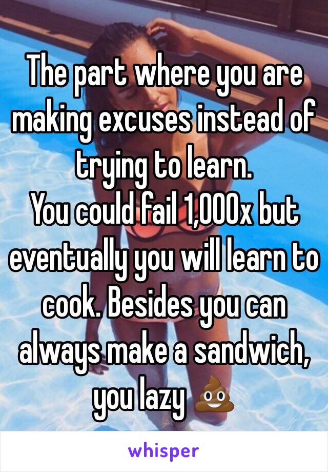 The part where you are making excuses instead of trying to learn. 
You could fail 1,000x but eventually you will learn to cook. Besides you can always make a sandwich, you lazy 💩