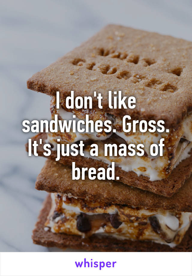 I don't like sandwiches. Gross. It's just a mass of bread.