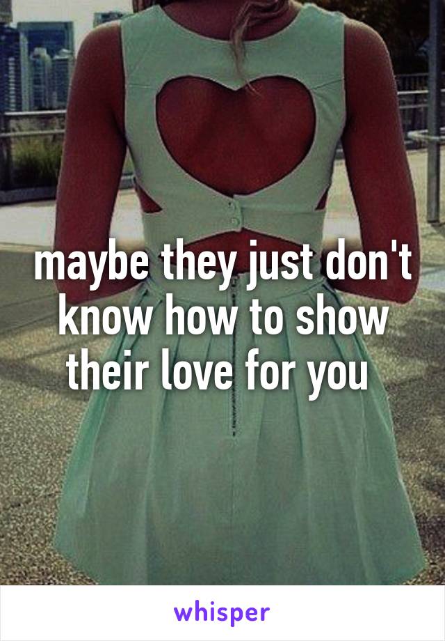 maybe they just don't know how to show their love for you 