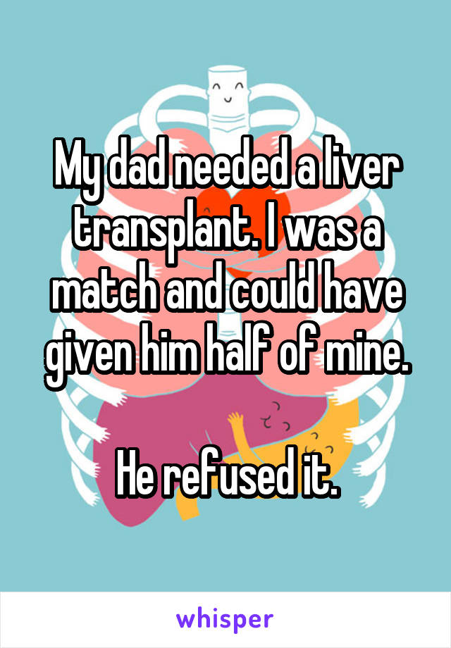My dad needed a liver transplant. I was a match and could have given him half of mine.

He refused it.