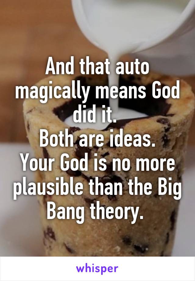 And that auto magically means God did it. 
Both are ideas.
Your God is no more plausible than the Big Bang theory. 