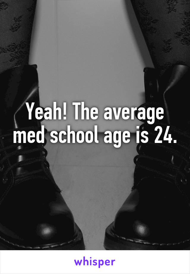 Yeah! The average med school age is 24. 