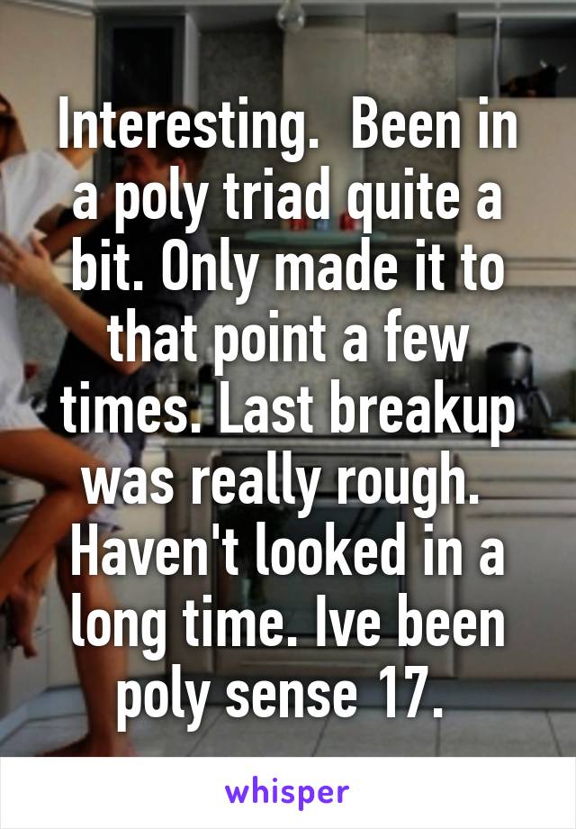 Interesting.  Been in a poly triad quite a bit. Only made it to that point a few times. Last breakup was really rough.  Haven't looked in a long time. Ive been poly sense 17. 