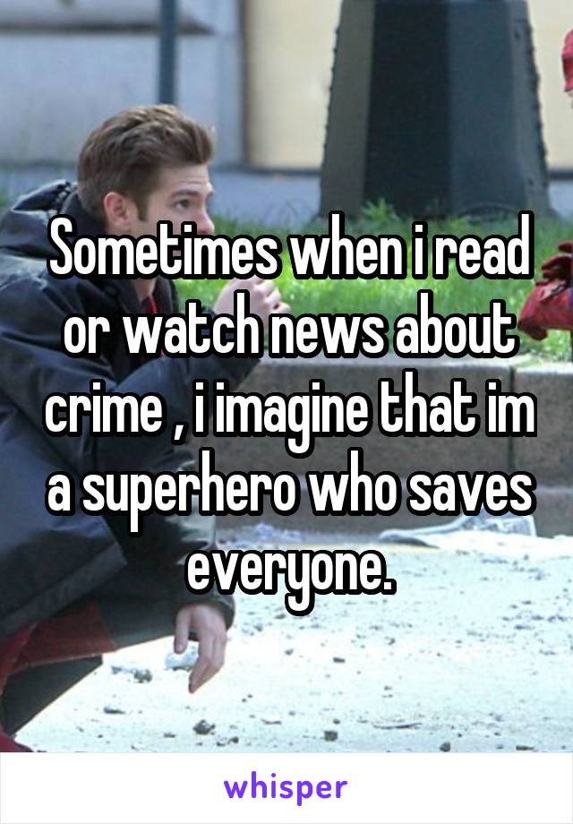Sometimes when i read or watch news about crime , i imagine that im a superhero who saves everyone.