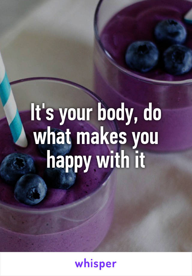 It's your body, do what makes you happy with it
