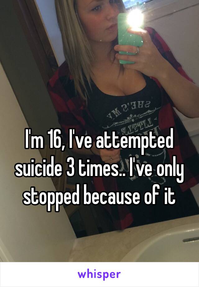 I'm 16, I've attempted suicide 3 times.. I've only stopped because of it 