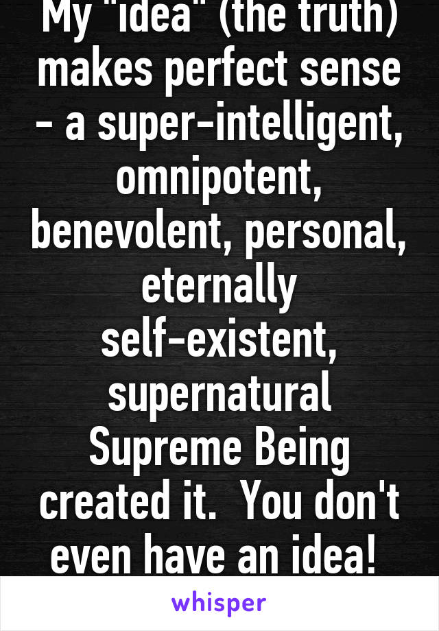 My "idea" (the truth) makes perfect sense - a super-intelligent, omnipotent, benevolent, personal, eternally self-existent, supernatural Supreme Being created it.  You don't even have an idea!  LOL