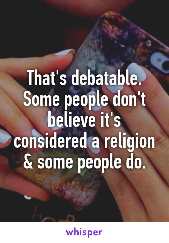 That's debatable.
Some people don't believe it's considered a religion & some people do.