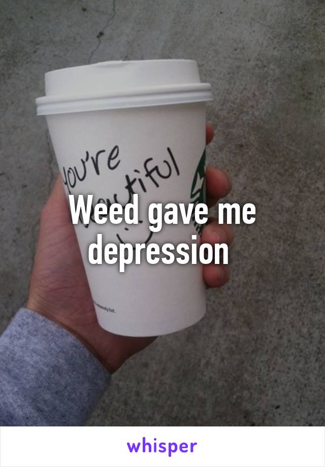 Weed gave me depression 