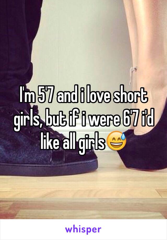 I'm 5'7 and i love short girls, but if i were 6'7 i'd like all girls😅