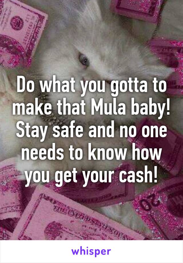 Do what you gotta to make that Mula baby! Stay safe and no one needs to know how you get your cash!