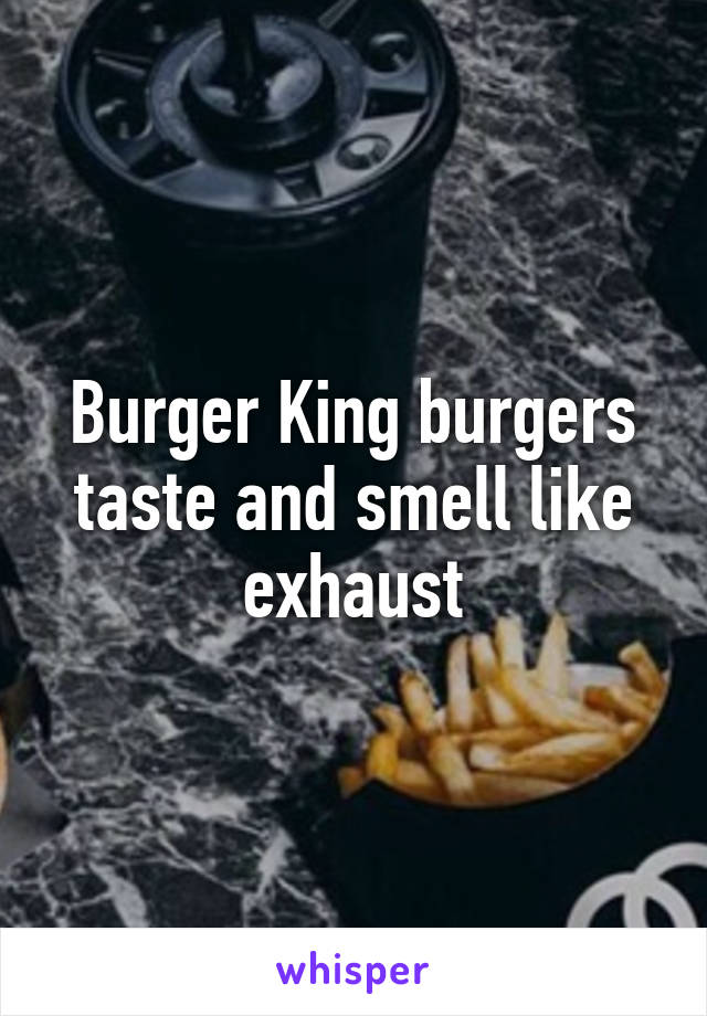 Burger King burgers taste and smell like exhaust