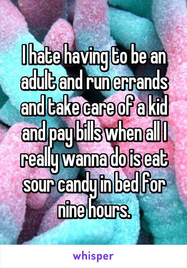 I hate having to be an adult and run errands and take care of a kid and pay bills when all I really wanna do is eat sour candy in bed for nine hours.
