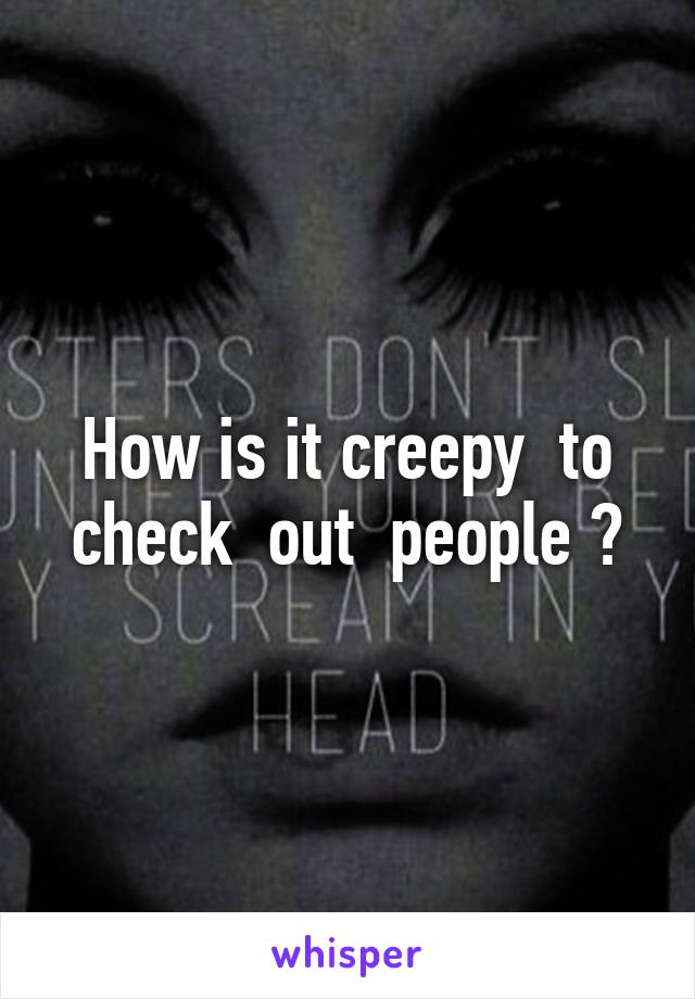 How is it creepy  to check  out  people ?