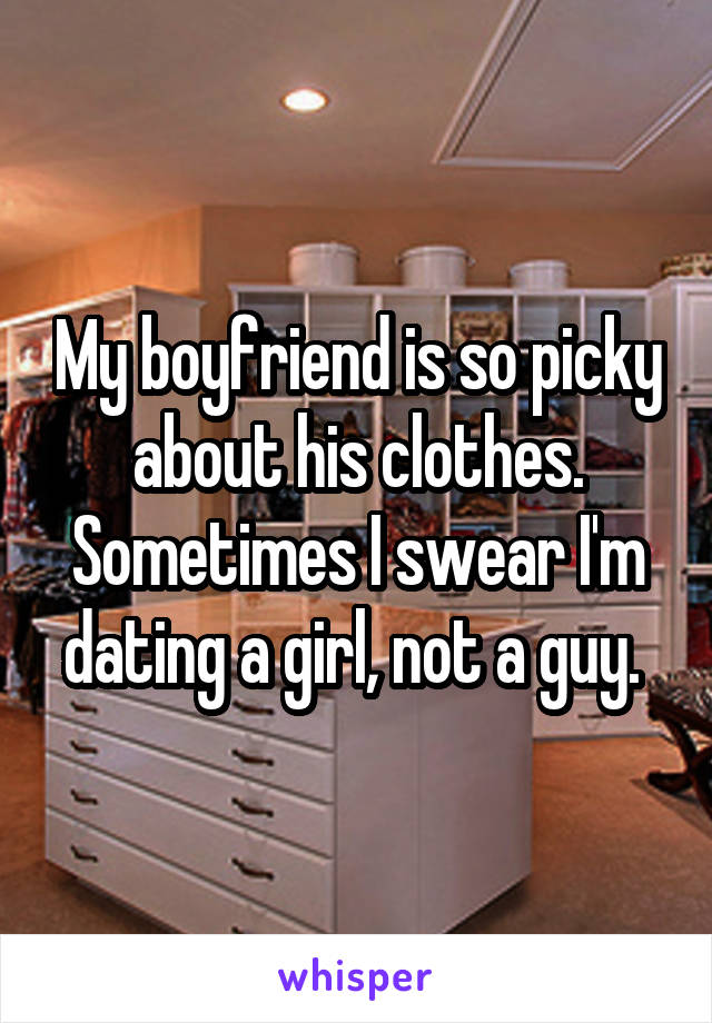 My boyfriend is so picky about his clothes. Sometimes I swear I'm dating a girl, not a guy. 