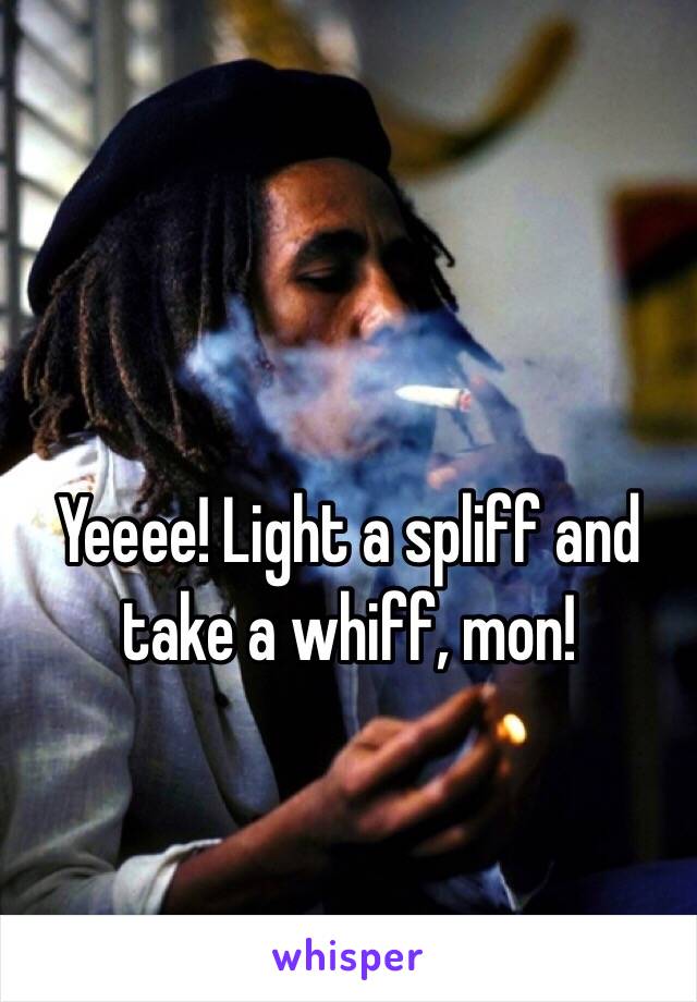 Yeeee! Light a spliff and take a whiff, mon!