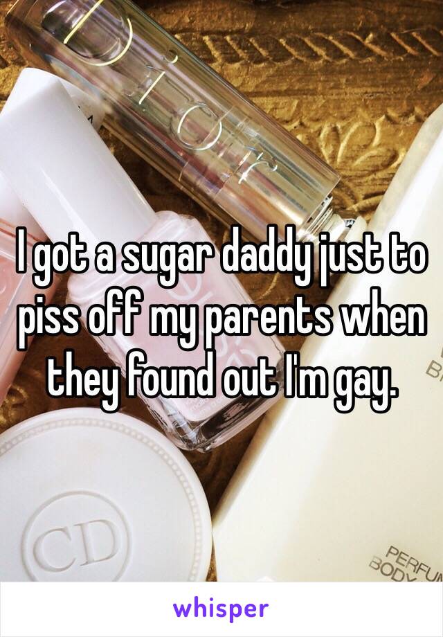 I got a sugar daddy just to piss off my parents when they found out I'm gay.