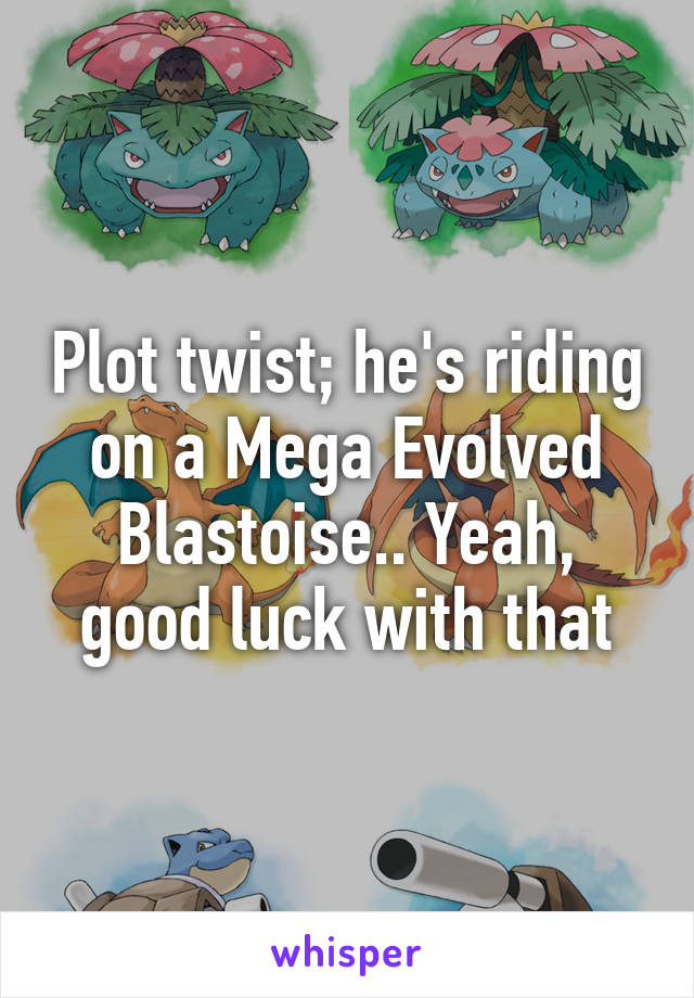 Plot twist; he's riding on a Mega Evolved Blastoise.. Yeah, good luck with that