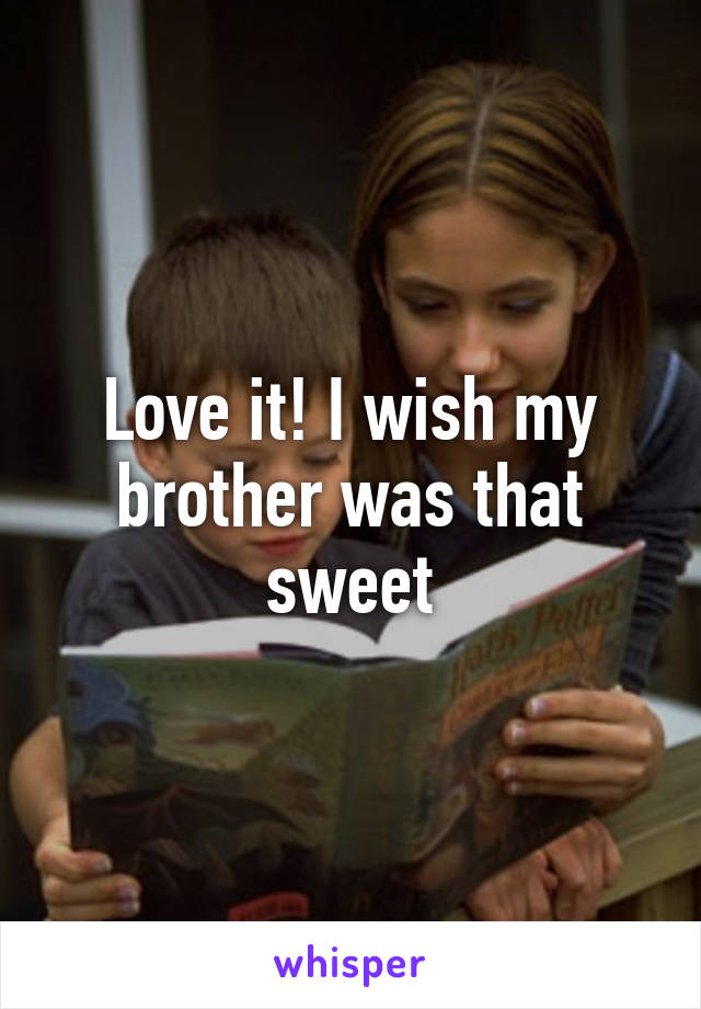 Love it! I wish my brother was that sweet