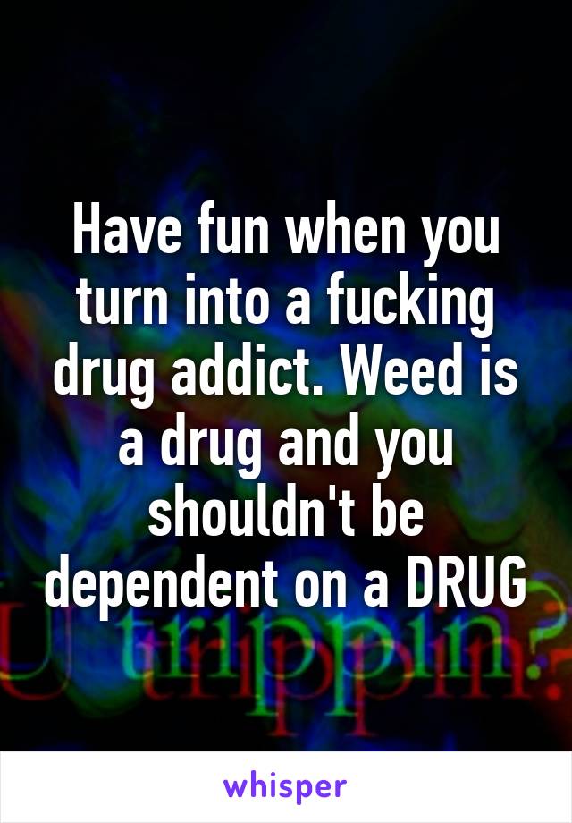 Have fun when you turn into a fucking drug addict. Weed is a drug and you shouldn't be dependent on a DRUG