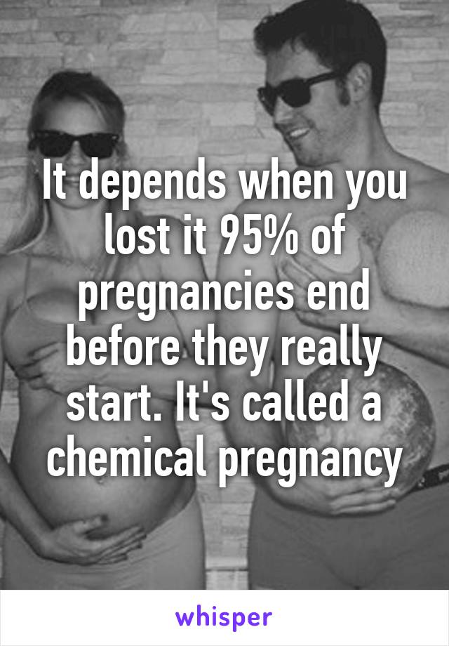 It depends when you lost it 95% of pregnancies end before they really start. It's called a chemical pregnancy