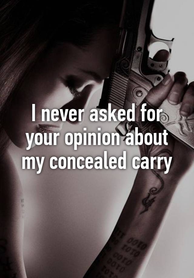 I never asked for your opinion about my concealed carry