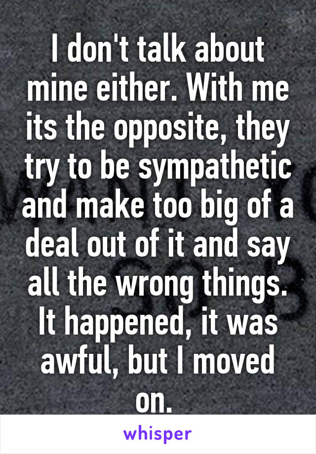 I don't talk about mine either. With me its the opposite, they try to be sympathetic and make too big of a deal out of it and say all the wrong things. It happened, it was awful, but I moved on. 