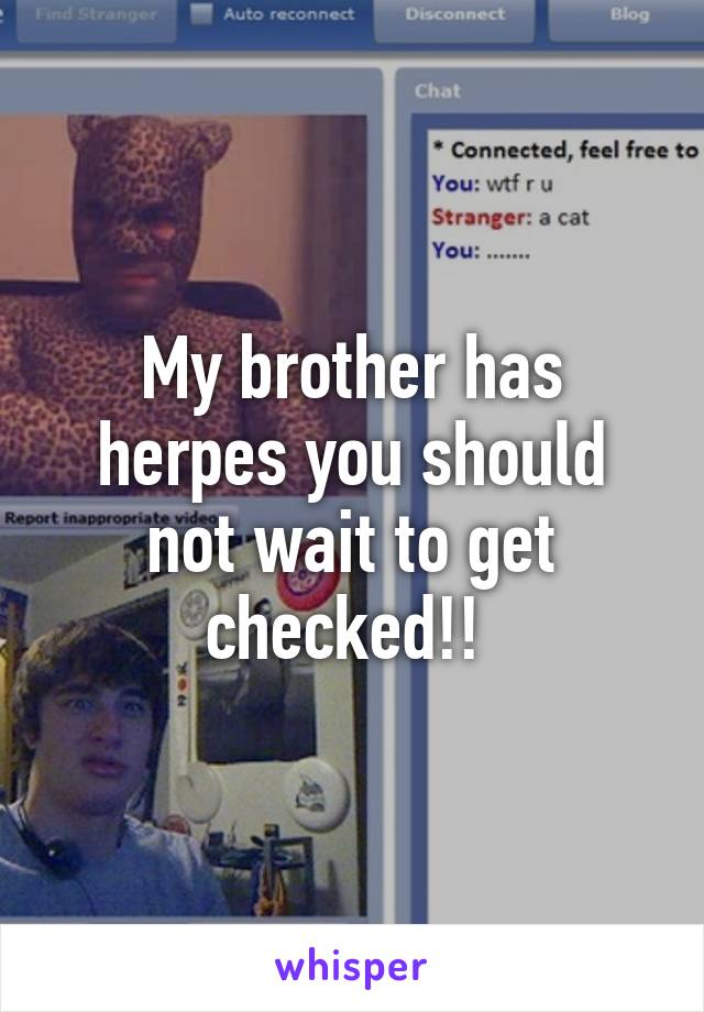 My brother has herpes you should not wait to get checked!! 