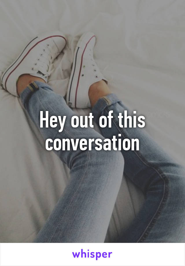 Hey out of this conversation