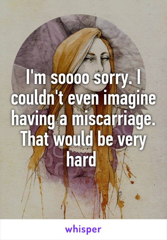 I'm soooo sorry. I couldn't even imagine having a miscarriage. That would be very hard 