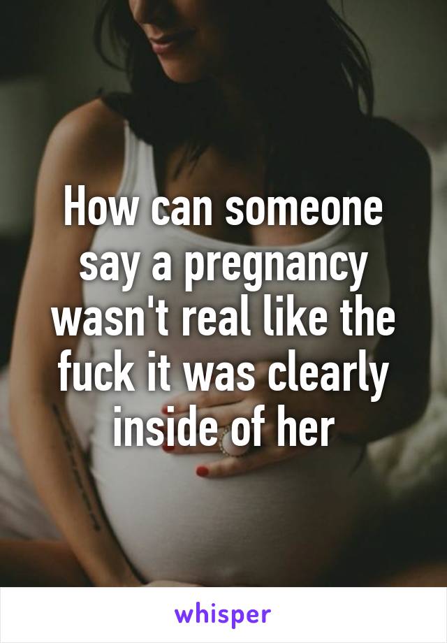 How can someone say a pregnancy wasn't real like the fuck it was clearly inside of her