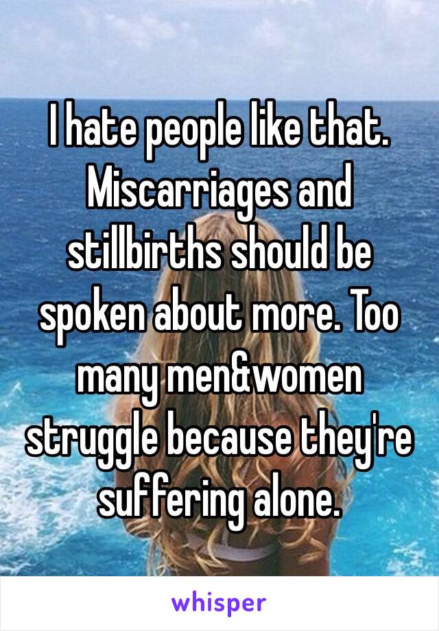 I hate people like that. 
Miscarriages and stillbirths should be spoken about more. Too many men&women struggle because they're suffering alone. 