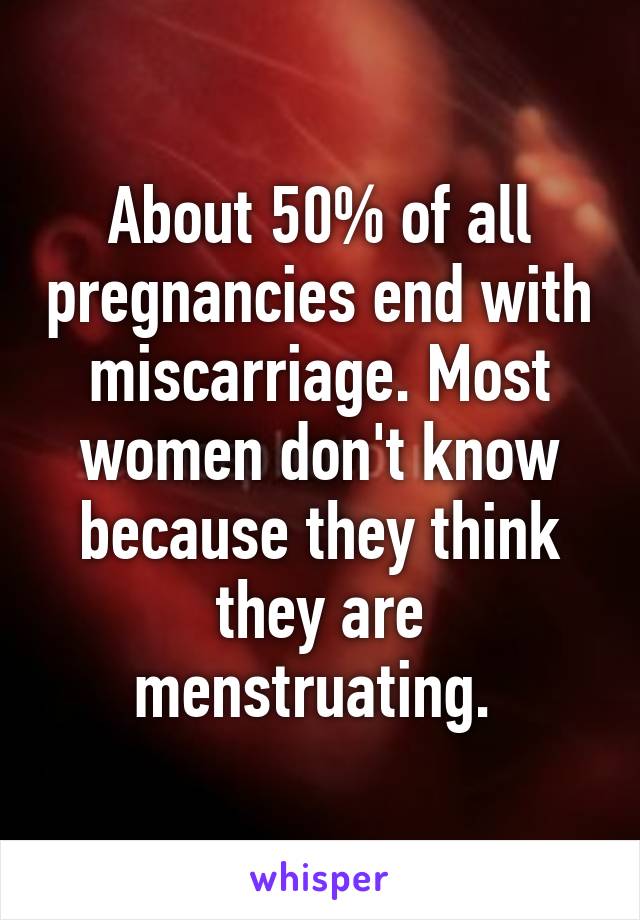 About 50% of all pregnancies end with miscarriage. Most women don't know because they think they are menstruating. 