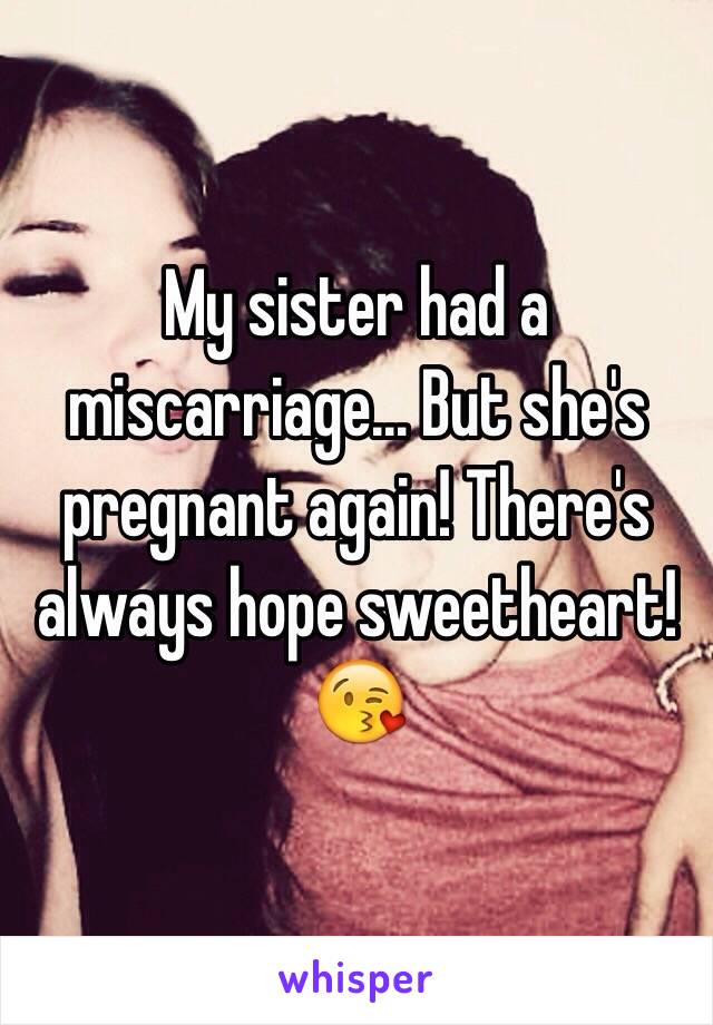 My sister had a miscarriage... But she's pregnant again! There's always hope sweetheart!😘