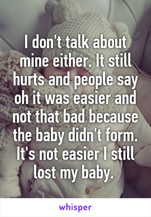 I don't talk about mine either. It still hurts and people say oh it was easier and not that bad because the baby didn't form. It's not easier I still lost my baby. 