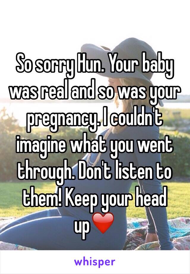 So sorry Hun. Your baby was real and so was your pregnancy. I couldn't imagine what you went through. Don't listen to them! Keep your head up❤️