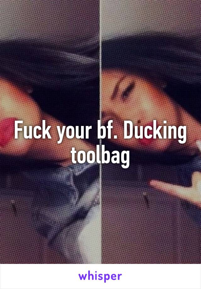 Fuck your bf. Ducking toolbag