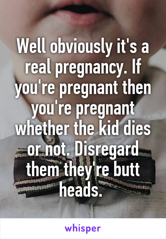 Well obviously it's a real pregnancy. If you're pregnant then you're pregnant whether the kid dies or not. Disregard them they're butt heads. 