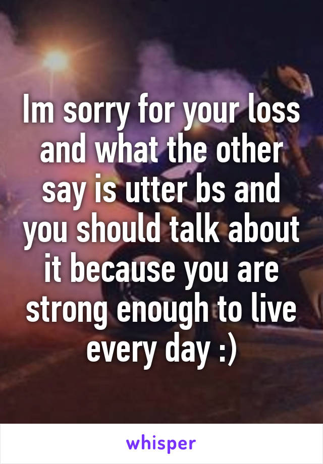 Im sorry for your loss and what the other say is utter bs and you should talk about it because you are strong enough to live every day :)