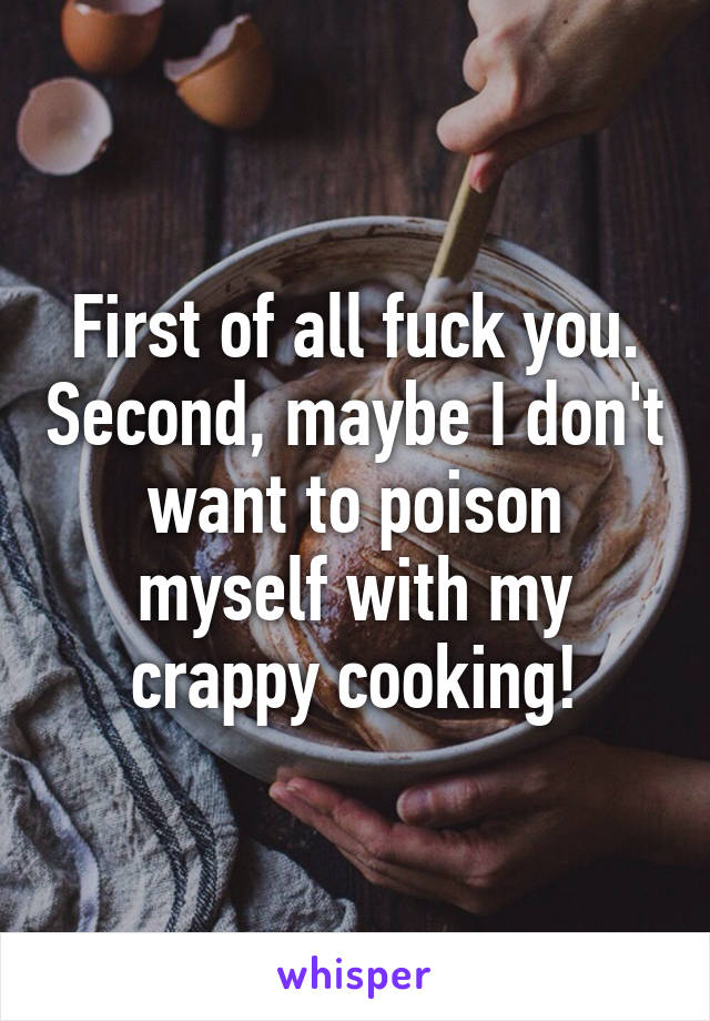 First of all fuck you. Second, maybe I don't want to poison myself with my crappy cooking!