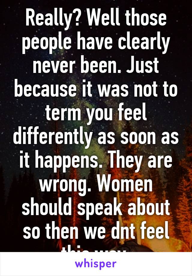 Really? Well those people have clearly never been. Just because it was not to term you feel differently as soon as it happens. They are wrong. Women should speak about so then we dnt feel this way.