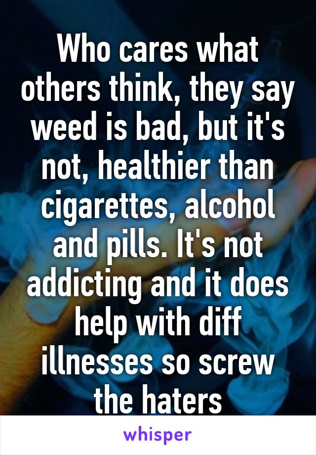 Who cares what others think, they say weed is bad, but it's not, healthier than cigarettes, alcohol and pills. It's not addicting and it does help with diff illnesses so screw the haters