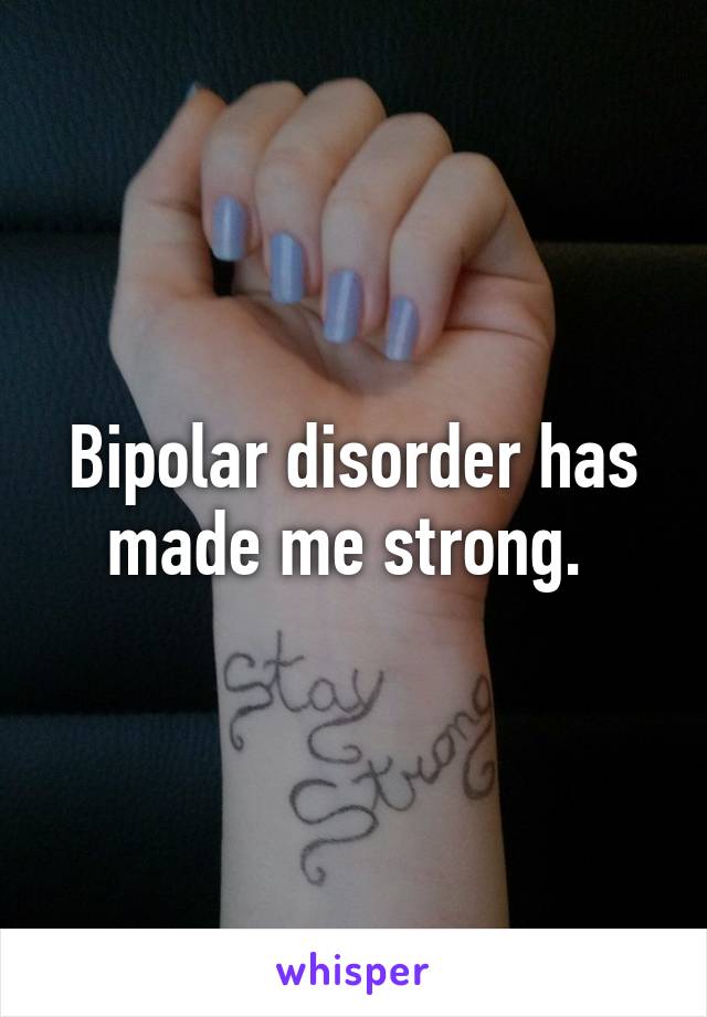 Bipolar disorder has made me strong. 