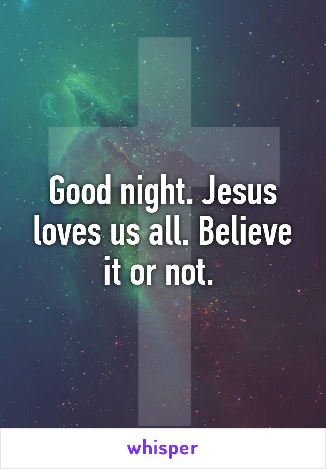 Good night. Jesus loves us all. Believe it or not. 