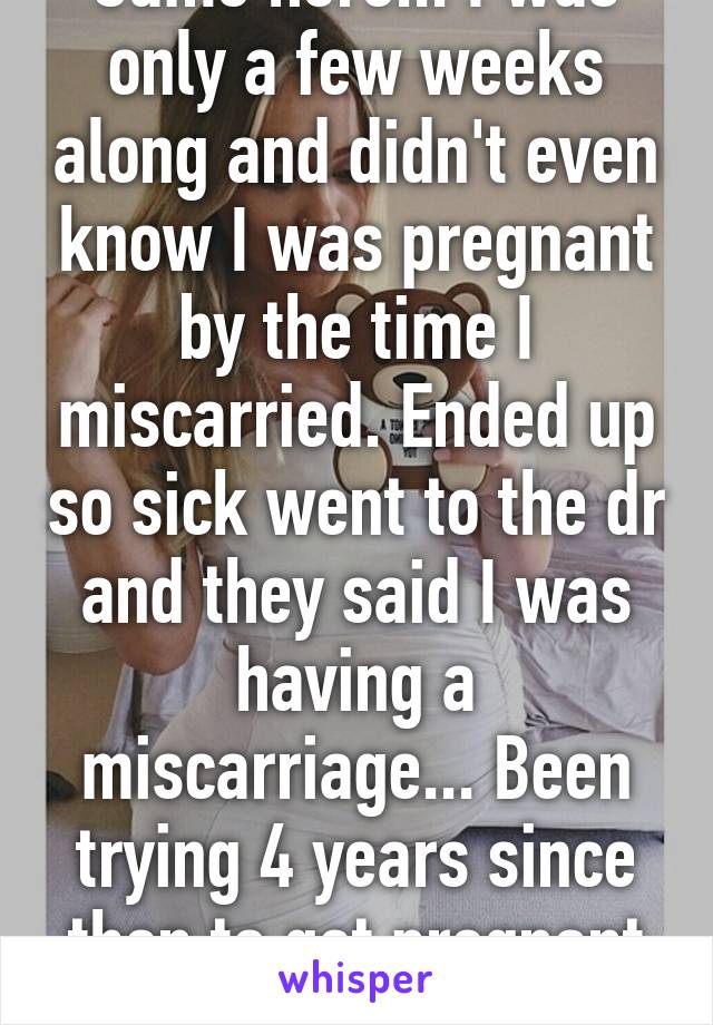 Same here... I was only a few weeks along and didn't even know I was pregnant by the time I miscarried. Ended up so sick went to the dr and they said I was having a miscarriage... Been trying 4 years since then to get pregnant again. :(