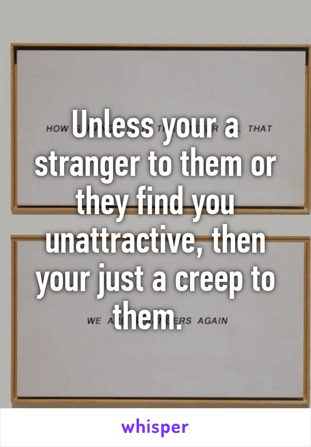 Unless your a stranger to them or they find you unattractive, then your just a creep to them.  