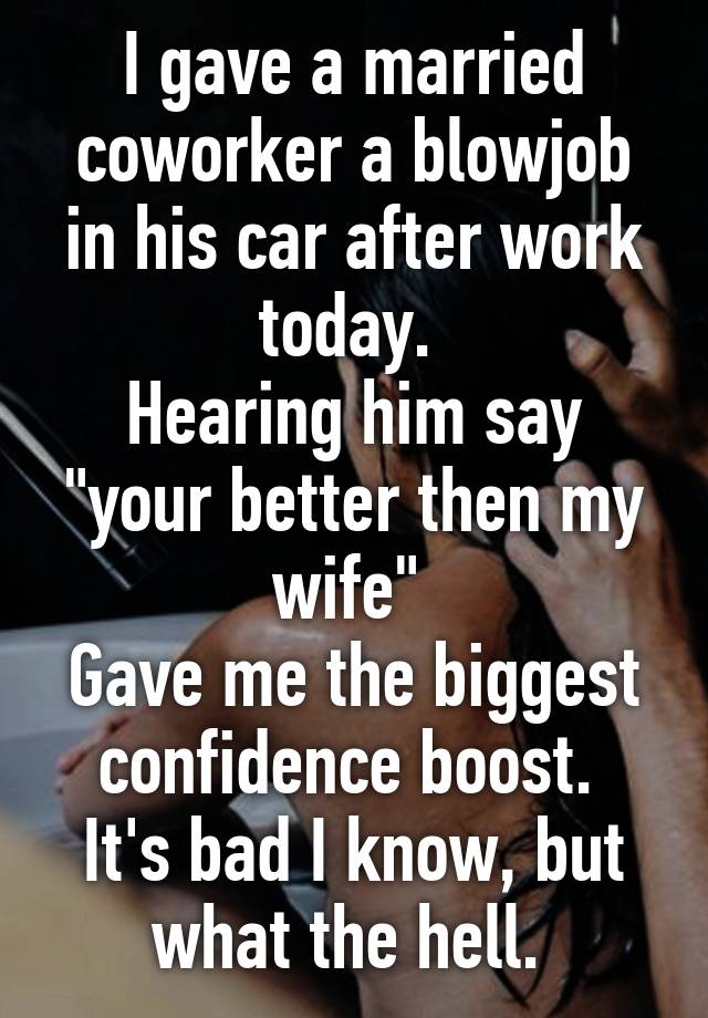 I Gave A Married Coworker A Blowjob In His Car After Work Today Hearing Him Say Your Better